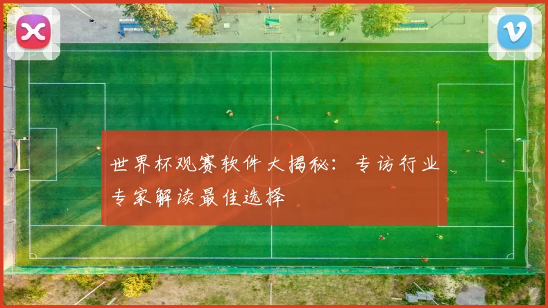 世界杯观赛软件大揭秘:专访行业专家解读最佳选择