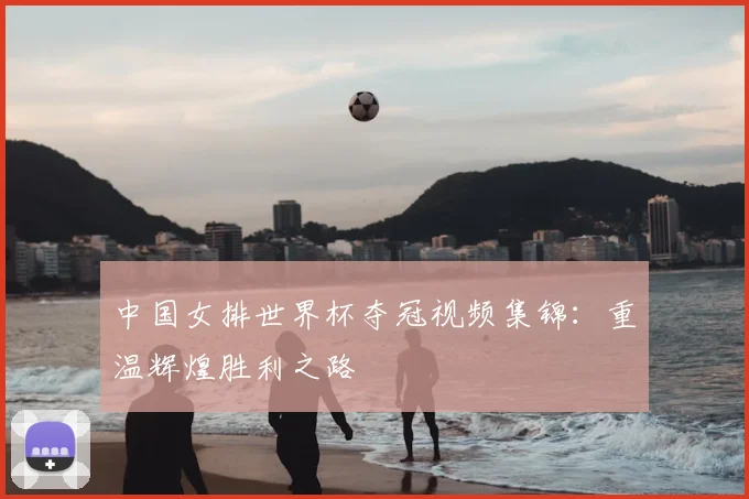 中国女排世界杯夺冠视频集锦：重温辉煌胜利之路