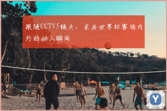 跟随CCTV5镜头，亲历世界杯赛场内外的动人瞬间