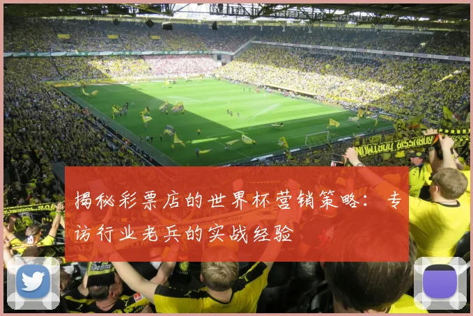 揭秘彩票店的世界杯营销策略：专访行业老兵的实战经验
