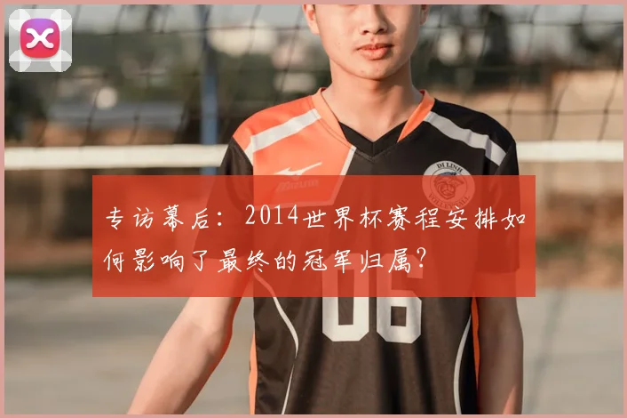 专访幕后：2014世界杯赛程安排如何影响了最终的冠军归属？
