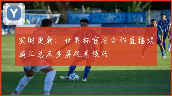 实时更新：世界杯官方合作直播频道汇总及多屏观看技巧