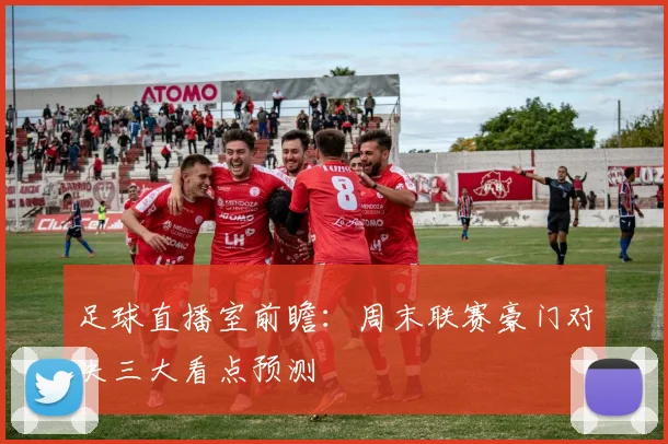 足球直播室前瞻：周末联赛豪门对决三大看点预测