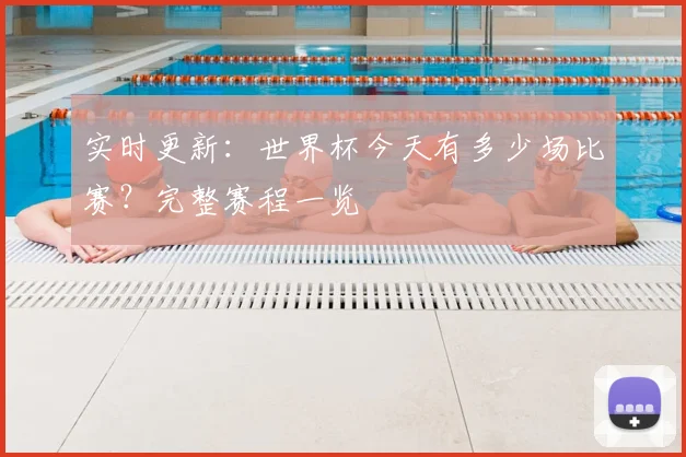 实时更新：世界杯今天有多少场比赛？完整赛程一览