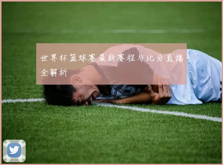 世界杯篮球赛最新赛程与比分直播全解析