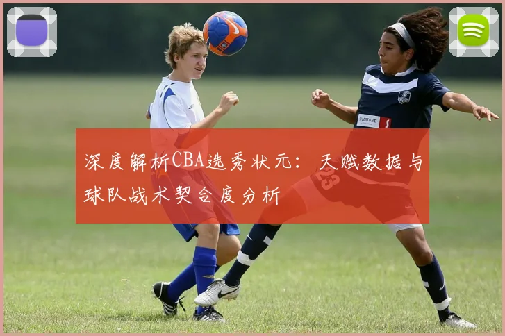 深度解析CBA选秀状元:天赋数据与球队战术契合度分析