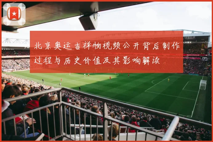 北京奥运吉祥物视频公开背后制作过程与历史价值及其影响解读