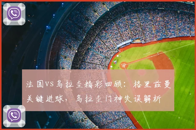 法国vs乌拉圭精彩回顾：格里兹曼关键进球，乌拉圭门神失误解析