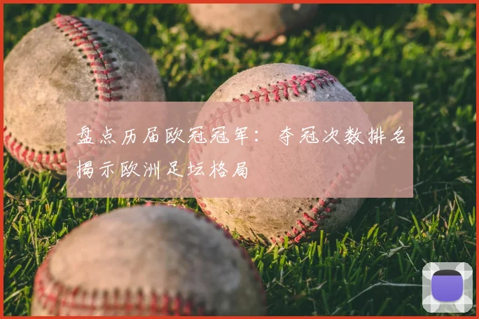 盘点历届欧冠冠军：夺冠次数排名揭示欧洲足坛格局