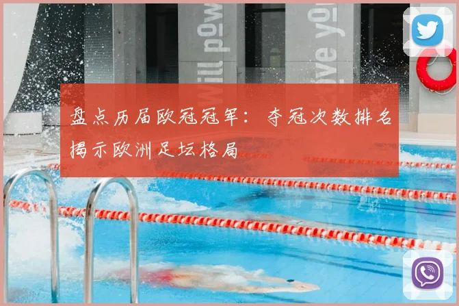 盘点历届欧冠冠军：夺冠次数排名揭示欧洲足坛格局