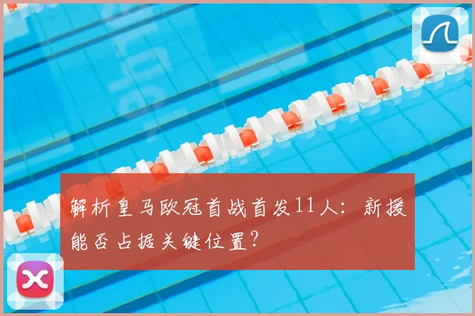解析皇马欧冠首战首发11人：新援能否占据关键位置？
