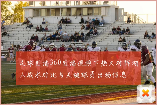 足球直播360直播视频下热火对阵湖人战术对比与关键球员出场信息