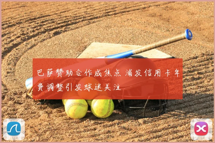 巴萨赞助合作成焦点 浦发信用卡年费调整引发球迷关注