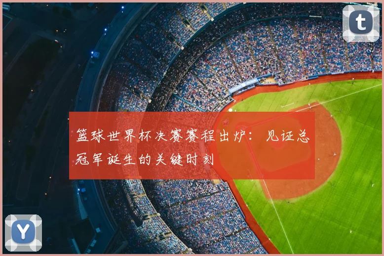 篮球世界杯决赛赛程出炉：见证总冠军诞生的关键时刻