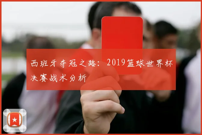 西班牙夺冠之路：2019篮球世界杯决赛战术分析