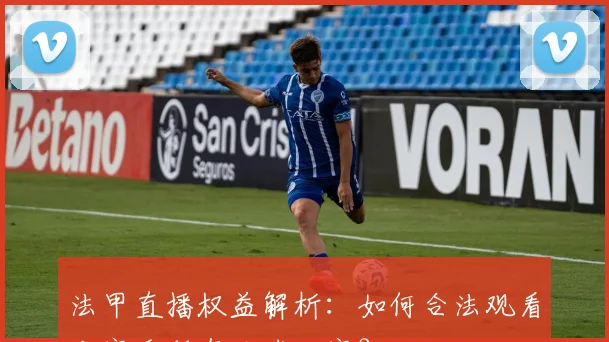 法甲直播权益解析：如何合法观看本赛季所有足球比赛？