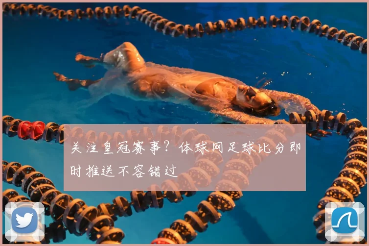 关注皇冠赛事？体球网足球比分即时推送不容错过