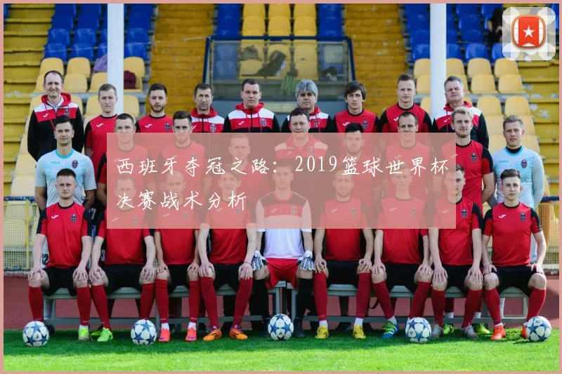 西班牙夺冠之路：2019篮球世界杯决赛战术分析