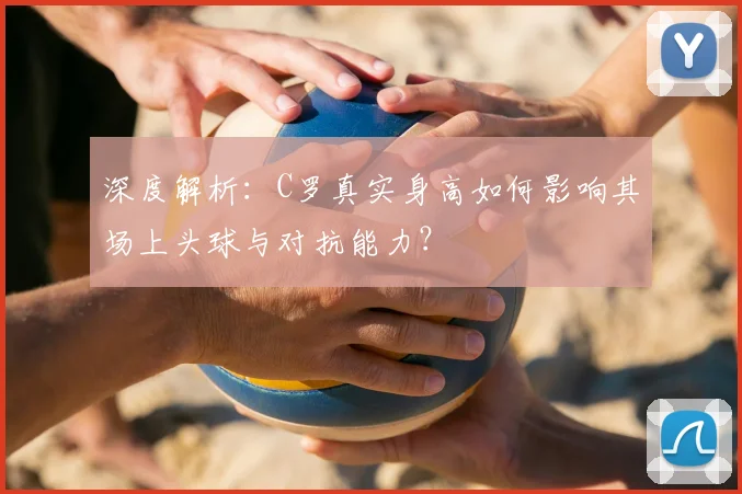 深度解析:C罗真实身高如何影响其场上头球与对抗能力?