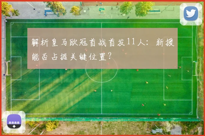 解析皇马欧冠首战首发11人：新援能否占据关键位置？