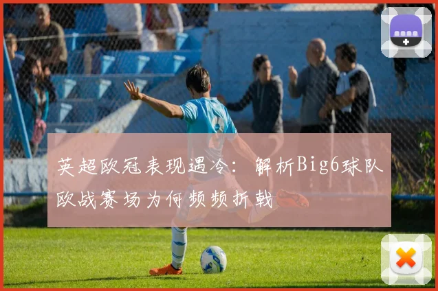 英超欧冠表现遇冷：解析Big6球队欧战赛场为何频频折戟