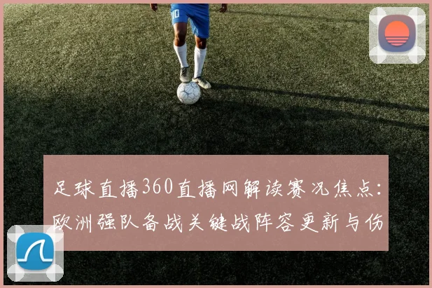 足球直播360直播网解读赛况焦点：欧洲强队备战关键战阵容更新与伤停信息汇总