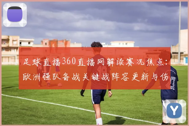 足球直播360直播网解读赛况焦点：欧洲强队备战关键战阵容更新与伤停信息汇总