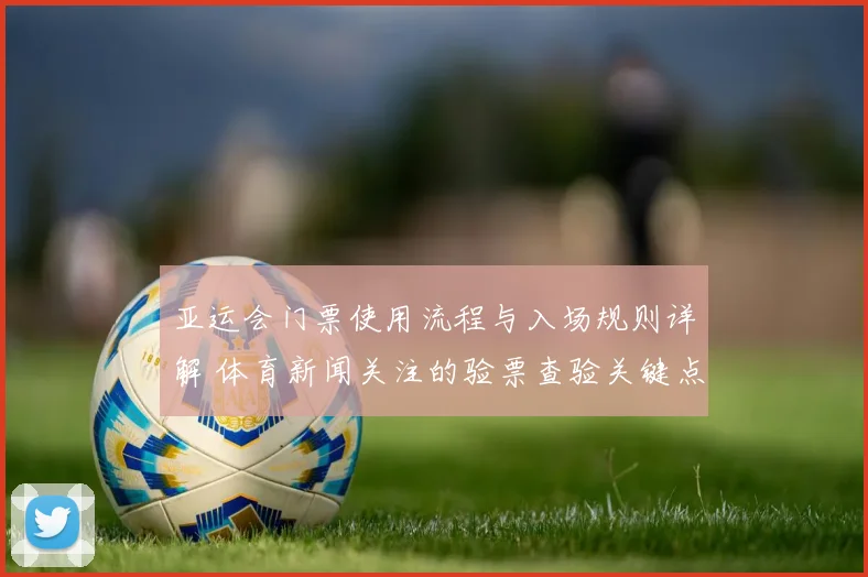 亚运会门票使用流程与入场规则详解 体育新闻关注的验票查验关键点