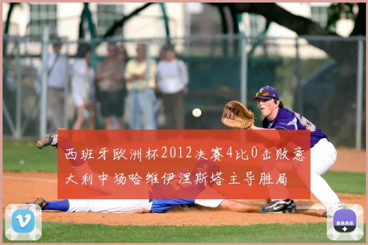 西班牙欧洲杯2012决赛4比0击败意大利中场哈维伊涅斯塔主导胜局