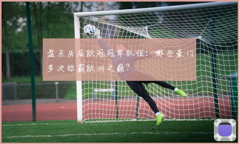 盘点历届欧冠冠军队伍：哪些豪门多次称霸欧洲之巅？
