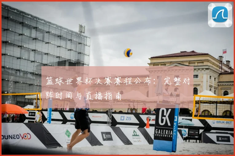 篮球世界杯决赛赛程公布：完整对阵时间与直播指南