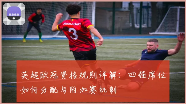 英超欧冠资格规则详解:四强席位如何分配与附加赛机制