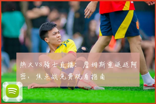 热火vs骑士直播:詹姆斯重返迈阿密,焦点战免费观看指南