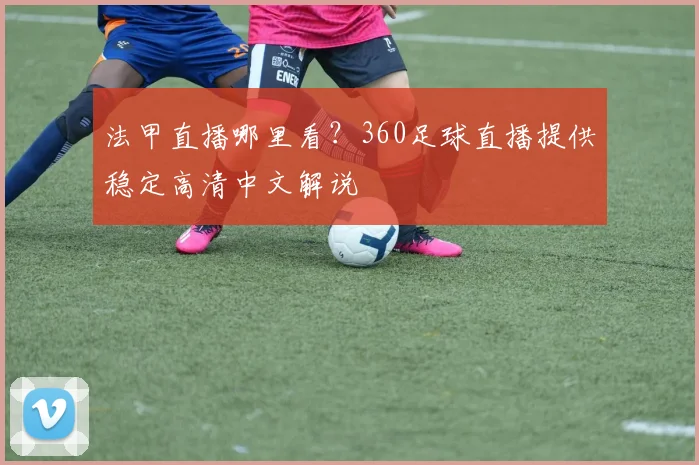 法甲直播哪里看？360足球直播提供稳定高清中文解说