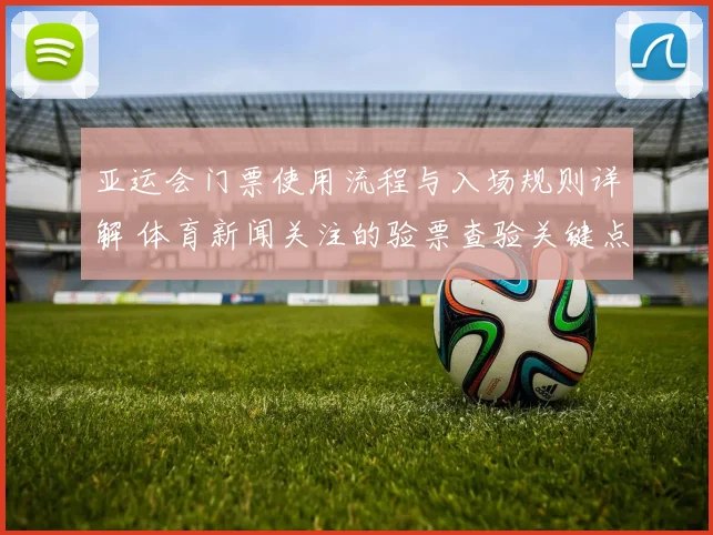 亚运会门票使用流程与入场规则详解 体育新闻关注的验票查验关键点