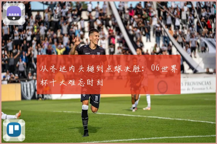 从齐达内头槌到点球决胜：06世界杯十大难忘时刻