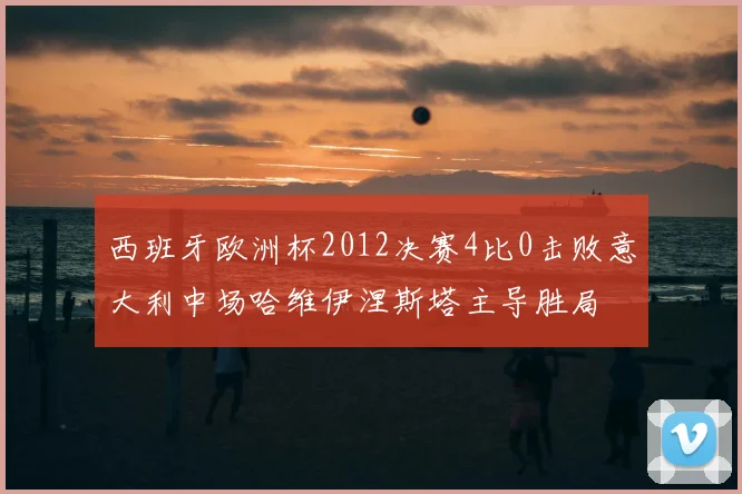 西班牙欧洲杯2012决赛4比0击败意大利中场哈维伊涅斯塔主导胜局