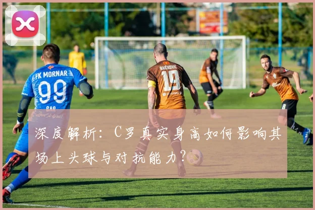 深度解析:C罗真实身高如何影响其场上头球与对抗能力?