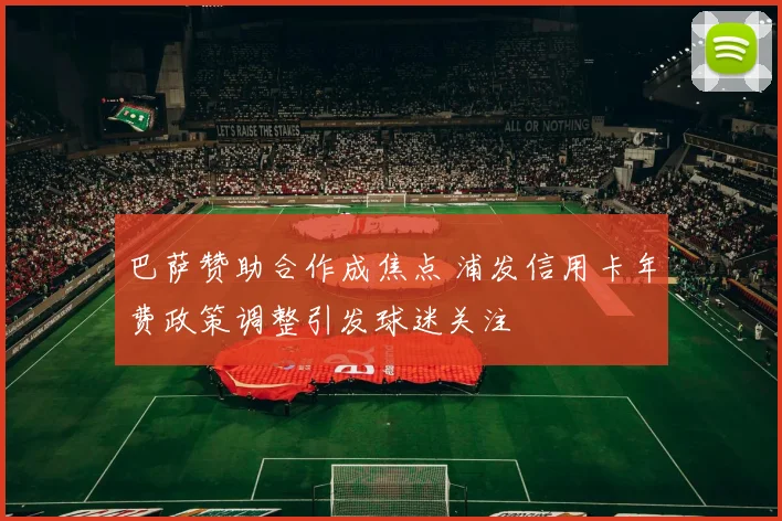 巴萨赞助合作成焦点 浦发信用卡年费政策调整引发球迷关注