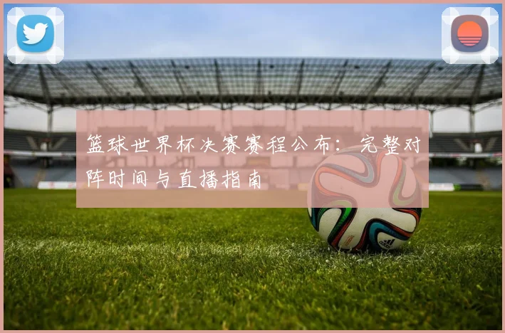 篮球世界杯决赛赛程公布：完整对阵时间与直播指南